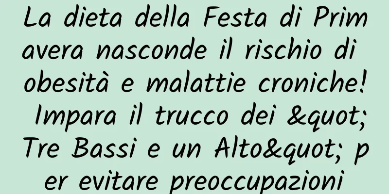 La dieta della Festa di Primavera nasconde il rischio di obesità e malattie croniche! Impara il trucco dei "Tre Bassi e un Alto" per evitare preoccupazioni