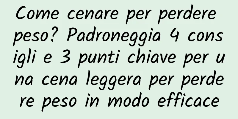 Come cenare per perdere peso? Padroneggia 4 consigli e 3 punti chiave per una cena leggera per perdere peso in modo efficace