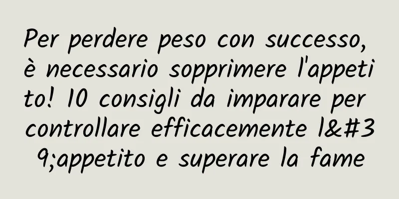 Per perdere peso con successo, è necessario sopprimere l'appetito! 10 consigli da imparare per controllare efficacemente l'appetito e superare la fame