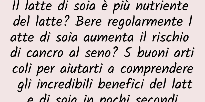 Il latte di soia è più nutriente del latte? Bere regolarmente latte di soia aumenta il rischio di cancro al seno? 5 buoni articoli per aiutarti a comprendere gli incredibili benefici del latte di soia in pochi secondi