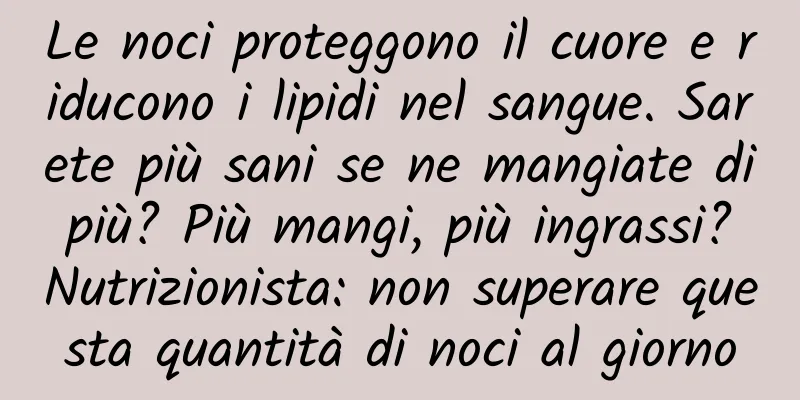Le noci proteggono il cuore e riducono i lipidi nel sangue. Sarete più sani se ne mangiate di più? Più mangi, più ingrassi? Nutrizionista: non superare questa quantità di noci al giorno