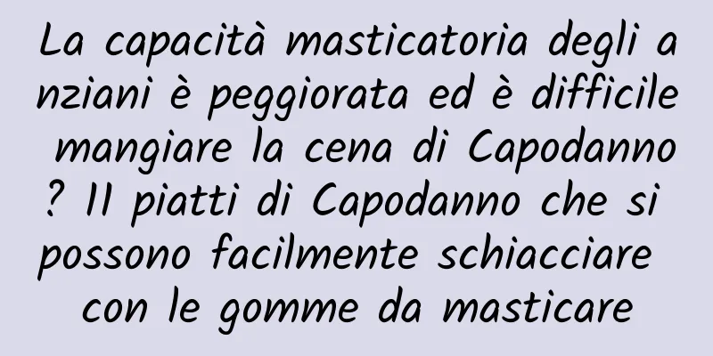 La capacità masticatoria degli anziani è peggiorata ed è difficile mangiare la cena di Capodanno? 11 piatti di Capodanno che si possono facilmente schiacciare con le gomme da masticare