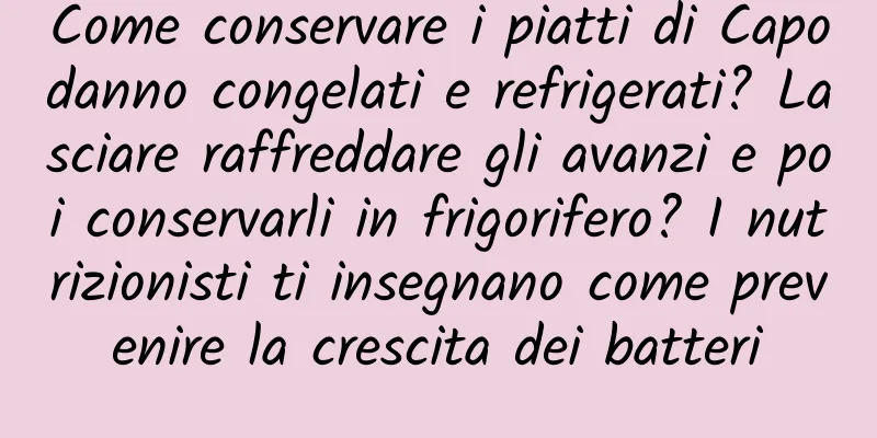Come conservare i piatti di Capodanno congelati e refrigerati? Lasciare raffreddare gli avanzi e poi conservarli in frigorifero? I nutrizionisti ti insegnano come prevenire la crescita dei batteri