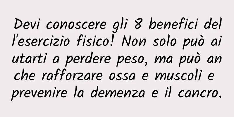Devi conoscere gli 8 benefici dell'esercizio fisico! Non solo può aiutarti a perdere peso, ma può anche rafforzare ossa e muscoli e prevenire la demenza e il cancro.