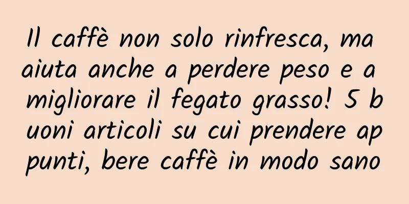 Il caffè non solo rinfresca, ma aiuta anche a perdere peso e a migliorare il fegato grasso! 5 buoni articoli su cui prendere appunti, bere caffè in modo sano