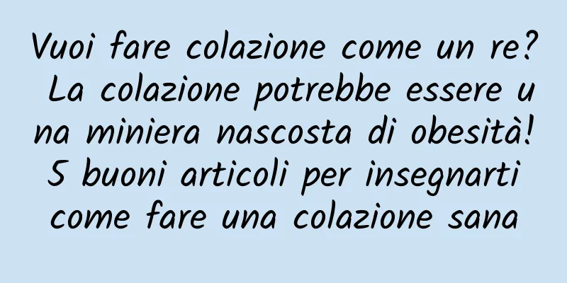 Vuoi fare colazione come un re? La colazione potrebbe essere una miniera nascosta di obesità! 5 buoni articoli per insegnarti come fare una colazione sana