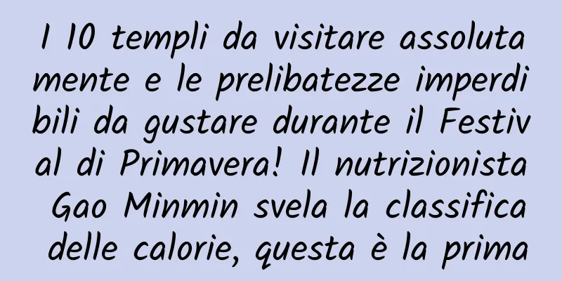 I 10 templi da visitare assolutamente e le prelibatezze imperdibili da gustare durante il Festival di Primavera! Il nutrizionista Gao Minmin svela la classifica delle calorie, questa è la prima