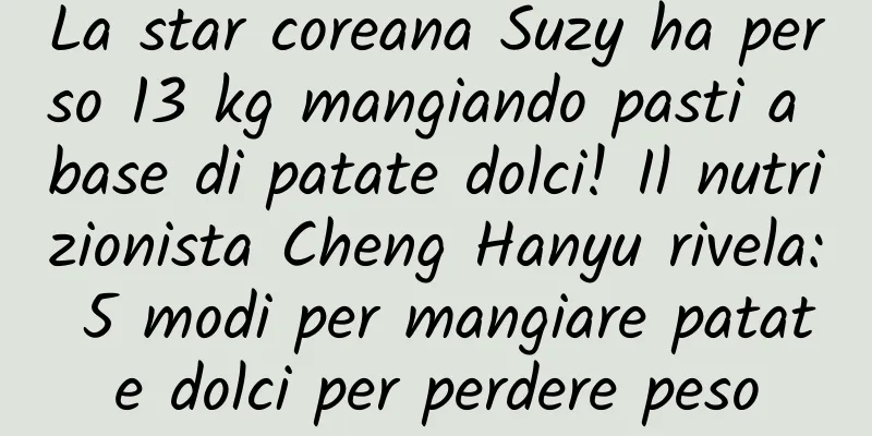 La star coreana Suzy ha perso 13 kg mangiando pasti a base di patate dolci! Il nutrizionista Cheng Hanyu rivela: 5 modi per mangiare patate dolci per perdere peso