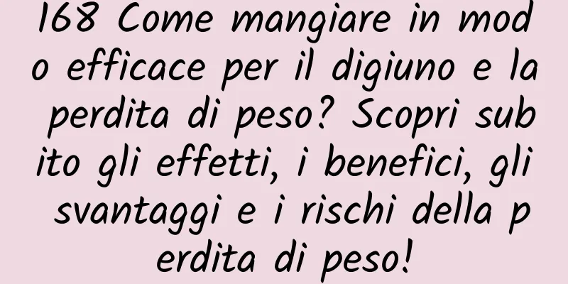 168 Come mangiare in modo efficace per il digiuno e la perdita di peso? Scopri subito gli effetti, i benefici, gli svantaggi e i rischi della perdita di peso!