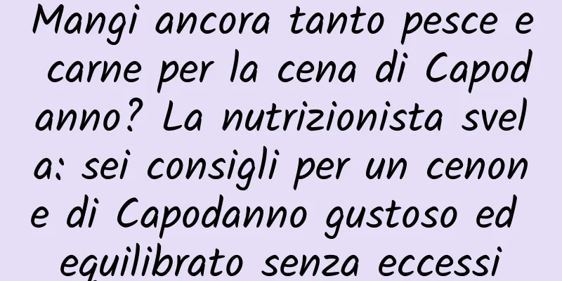 Mangi ancora tanto pesce e carne per la cena di Capodanno? La nutrizionista svela: sei consigli per un cenone di Capodanno gustoso ed equilibrato senza eccessi