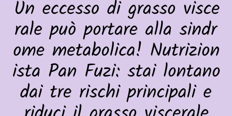 Un eccesso di grasso viscerale può portare alla sindrome metabolica! Nutrizionista Pan Fuzi: stai lontano dai tre rischi principali e riduci il grasso viscerale
