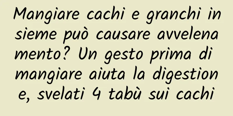 Mangiare cachi e granchi insieme può causare avvelenamento? Un gesto prima di mangiare aiuta la digestione, svelati 4 tabù sui cachi