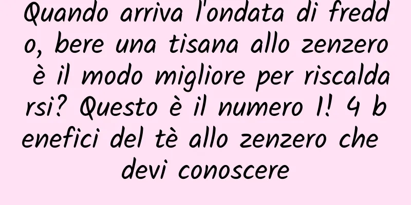 Quando arriva l'ondata di freddo, bere una tisana allo zenzero è il modo migliore per riscaldarsi? Questo è il numero 1! 4 benefici del tè allo zenzero che devi conoscere
