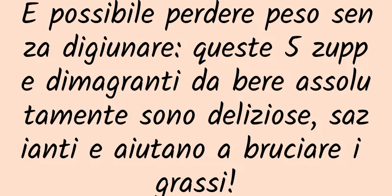 È possibile perdere peso senza digiunare: queste 5 zuppe dimagranti da bere assolutamente sono deliziose, sazianti e aiutano a bruciare i grassi!
