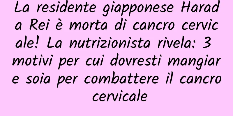 La residente giapponese Harada Rei è morta di cancro cervicale! La nutrizionista rivela: 3 motivi per cui dovresti mangiare soia per combattere il cancro cervicale
