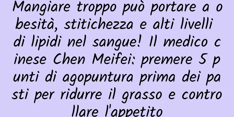 Mangiare troppo può portare a obesità, stitichezza e alti livelli di lipidi nel sangue! Il medico cinese Chen Meifei: premere 5 punti di agopuntura prima dei pasti per ridurre il grasso e controllare l'appetito