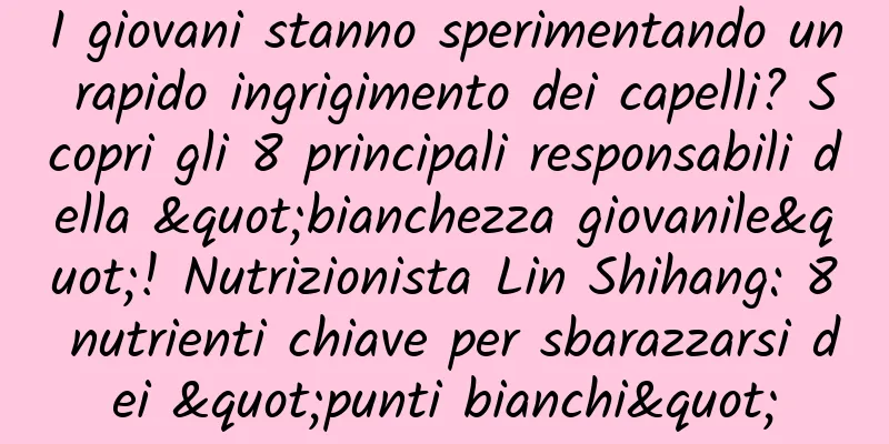 I giovani stanno sperimentando un rapido ingrigimento dei capelli? Scopri gli 8 principali responsabili della "bianchezza giovanile"! Nutrizionista Lin Shihang: 8 nutrienti chiave per sbarazzarsi dei "punti bianchi"