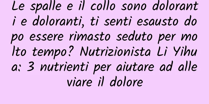 Le spalle e il collo sono doloranti e doloranti, ti senti esausto dopo essere rimasto seduto per molto tempo? Nutrizionista Li Yihua: 3 nutrienti per aiutare ad alleviare il dolore