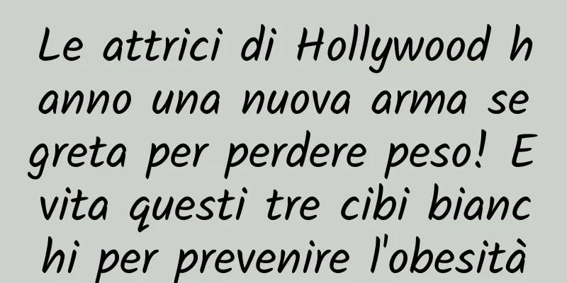 Le attrici di Hollywood hanno una nuova arma segreta per perdere peso! Evita questi tre cibi bianchi per prevenire l'obesità