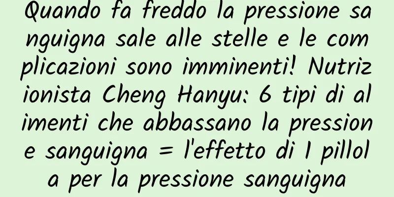 Quando fa freddo la pressione sanguigna sale alle stelle e le complicazioni sono imminenti! Nutrizionista Cheng Hanyu: 6 tipi di alimenti che abbassano la pressione sanguigna = l'effetto di 1 pillola per la pressione sanguigna