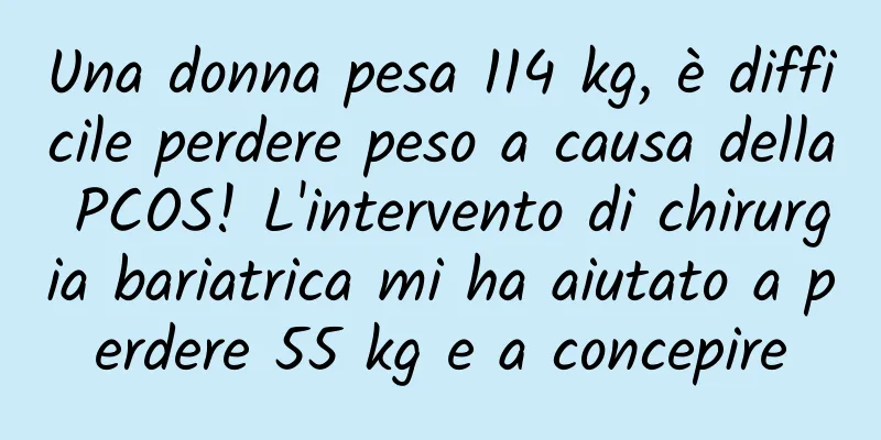 Una donna pesa 114 kg, è difficile perdere peso a causa della PCOS! L'intervento di chirurgia bariatrica mi ha aiutato a perdere 55 kg e a concepire