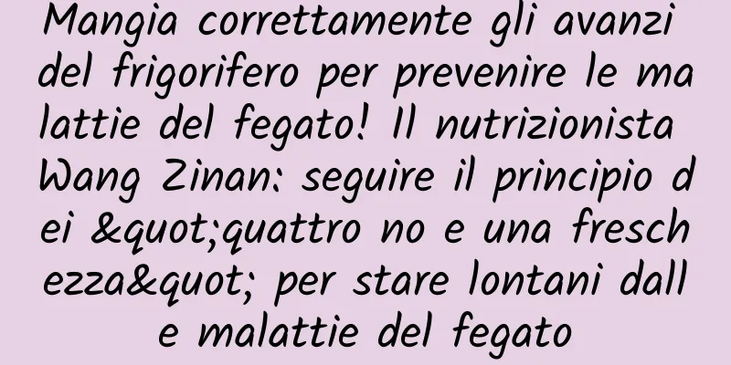 Mangia correttamente gli avanzi del frigorifero per prevenire le malattie del fegato! Il nutrizionista Wang Zinan: seguire il principio dei "quattro no e una freschezza" per stare lontani dalle malattie del fegato