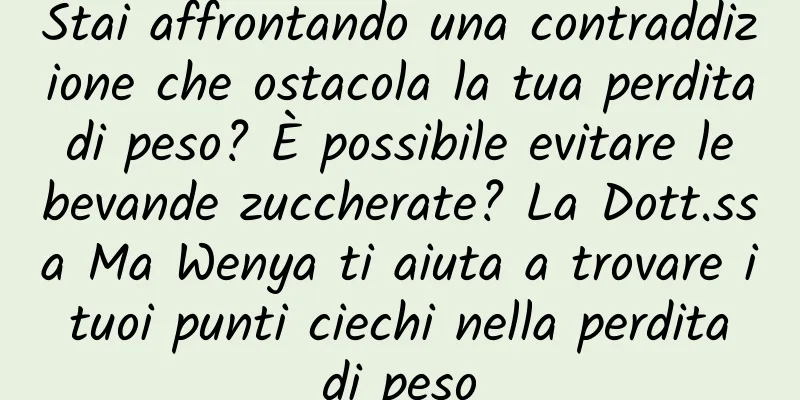 Stai affrontando una contraddizione che ostacola la tua perdita di peso? È possibile evitare le bevande zuccherate? La Dott.ssa Ma Wenya ti aiuta a trovare i tuoi punti ciechi nella perdita di peso