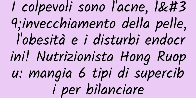I colpevoli sono l'acne, l'invecchiamento della pelle, l'obesità e i disturbi endocrini! Nutrizionista Hong Ruopu: mangia 6 tipi di supercibi per bilanciare