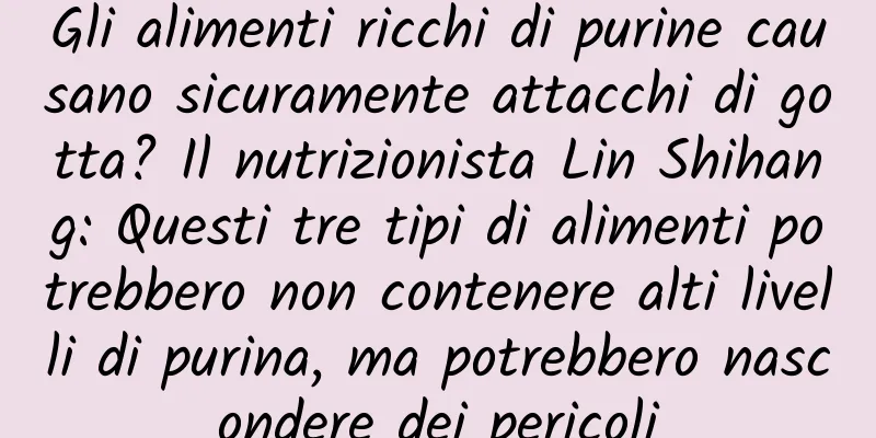 Gli alimenti ricchi di purine causano sicuramente attacchi di gotta? Il nutrizionista Lin Shihang: Questi tre tipi di alimenti potrebbero non contenere alti livelli di purina, ma potrebbero nascondere dei pericoli