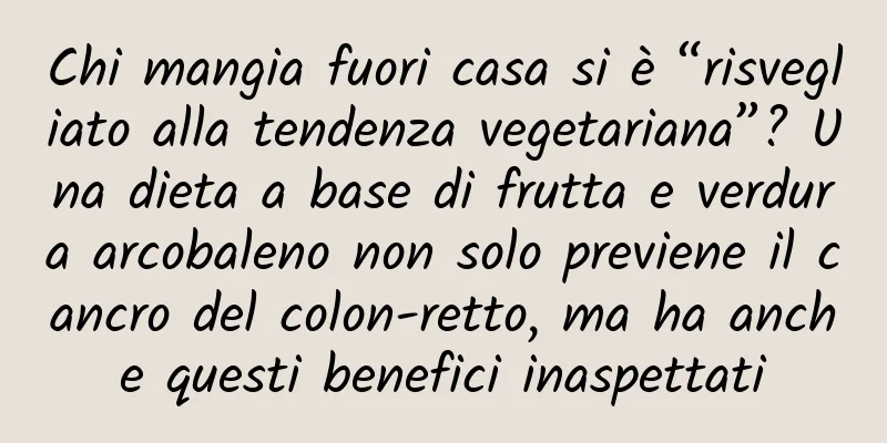Chi mangia fuori casa si è “risvegliato alla tendenza vegetariana”? Una dieta a base di frutta e verdura arcobaleno non solo previene il cancro del colon-retto, ma ha anche questi benefici inaspettati