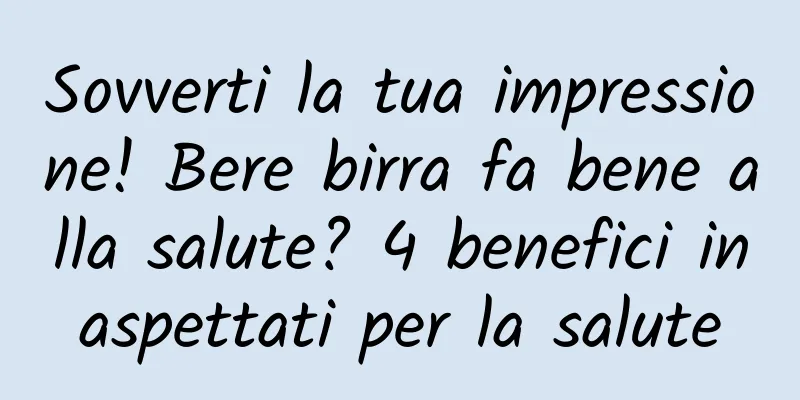 Sovverti la tua impressione! Bere birra fa bene alla salute? 4 benefici inaspettati per la salute