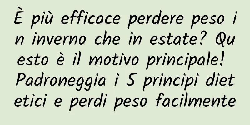 È più efficace perdere peso in inverno che in estate? Questo è il motivo principale! Padroneggia i 5 principi dietetici e perdi peso facilmente