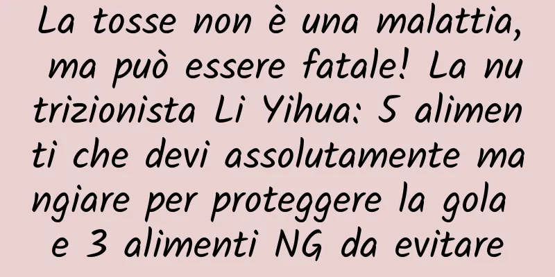 La tosse non è una malattia, ma può essere fatale! La nutrizionista Li Yihua: 5 alimenti che devi assolutamente mangiare per proteggere la gola e 3 alimenti NG da evitare