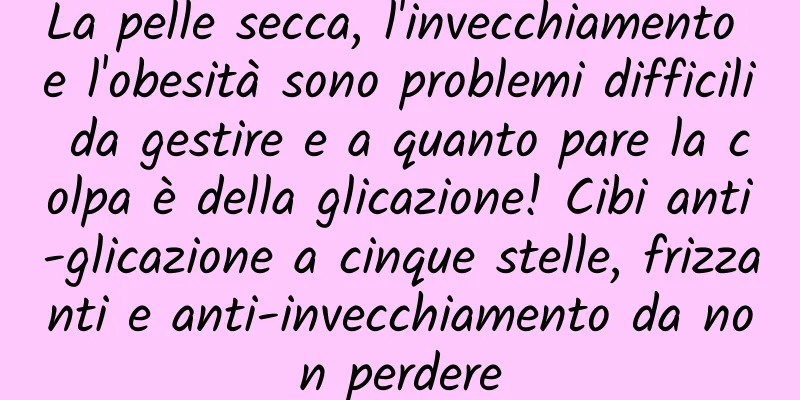 La pelle secca, l'invecchiamento e l'obesità sono problemi difficili da gestire e a quanto pare la colpa è della glicazione! Cibi anti-glicazione a cinque stelle, frizzanti e anti-invecchiamento da non perdere