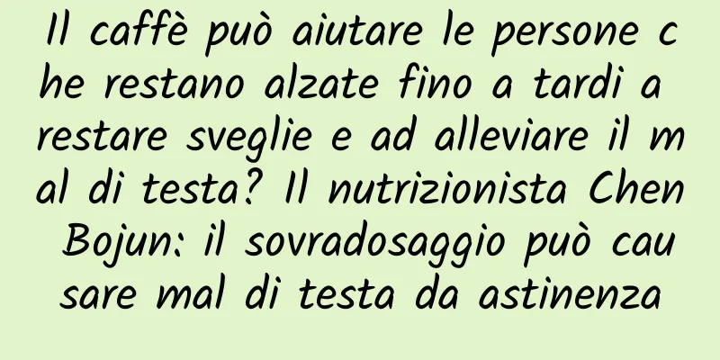 Il caffè può aiutare le persone che restano alzate fino a tardi a restare sveglie e ad alleviare il mal di testa? Il nutrizionista Chen Bojun: il sovradosaggio può causare mal di testa da astinenza