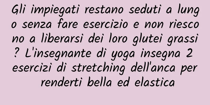 Gli impiegati restano seduti a lungo senza fare esercizio e non riescono a liberarsi dei loro glutei grassi? L'insegnante di yoga insegna 2 esercizi di stretching dell'anca per renderti bella ed elastica