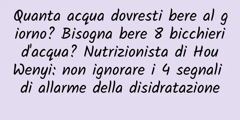 Quanta acqua dovresti bere al giorno? Bisogna bere 8 bicchieri d'acqua? Nutrizionista di Hou Wenyi: non ignorare i 4 segnali di allarme della disidratazione
