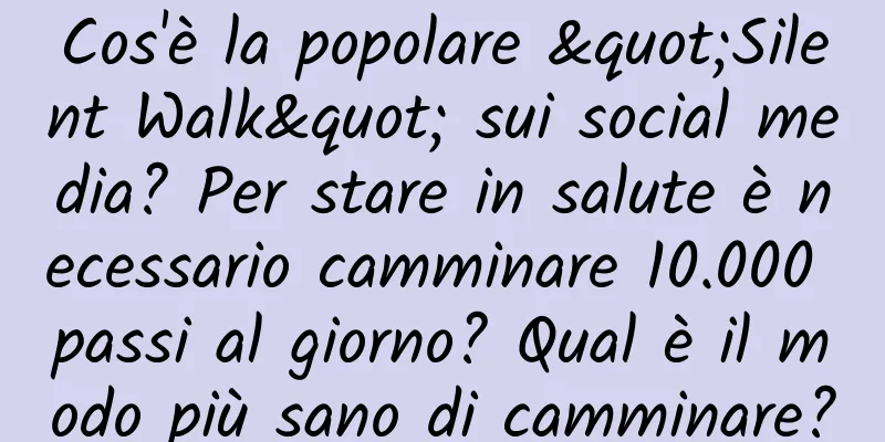Cos'è la popolare "Silent Walk" sui social media? Per stare in salute è necessario camminare 10.000 passi al giorno? Qual è il modo più sano di camminare?