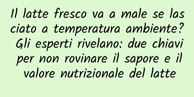 Il latte fresco va a male se lasciato a temperatura ambiente? Gli esperti rivelano: due chiavi per non rovinare il sapore e il valore nutrizionale del latte