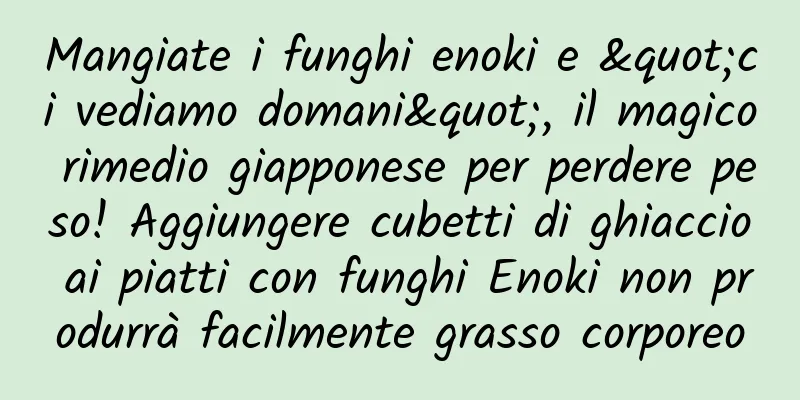 Mangiate i funghi enoki e "ci vediamo domani", il magico rimedio giapponese per perdere peso! Aggiungere cubetti di ghiaccio ai piatti con funghi Enoki non produrrà facilmente grasso corporeo