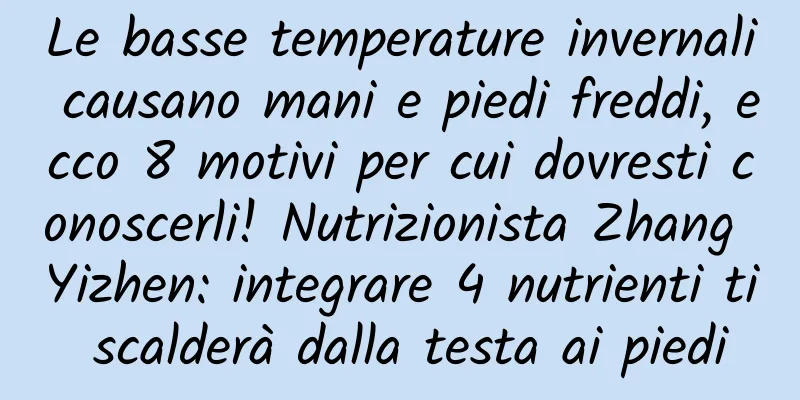 Le basse temperature invernali causano mani e piedi freddi, ecco 8 motivi per cui dovresti conoscerli! Nutrizionista Zhang Yizhen: integrare 4 nutrienti ti scalderà dalla testa ai piedi