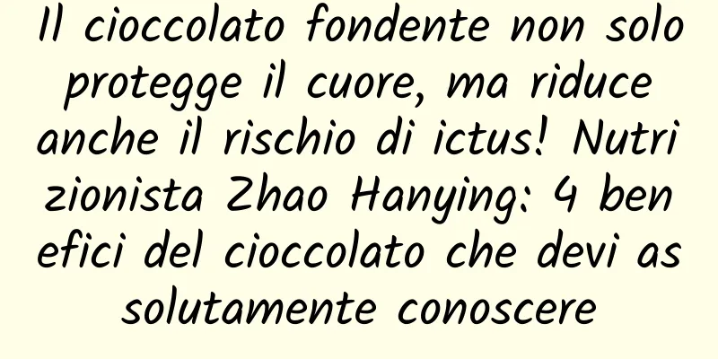 Il cioccolato fondente non solo protegge il cuore, ma riduce anche il rischio di ictus! Nutrizionista Zhao Hanying: 4 benefici del cioccolato che devi assolutamente conoscere