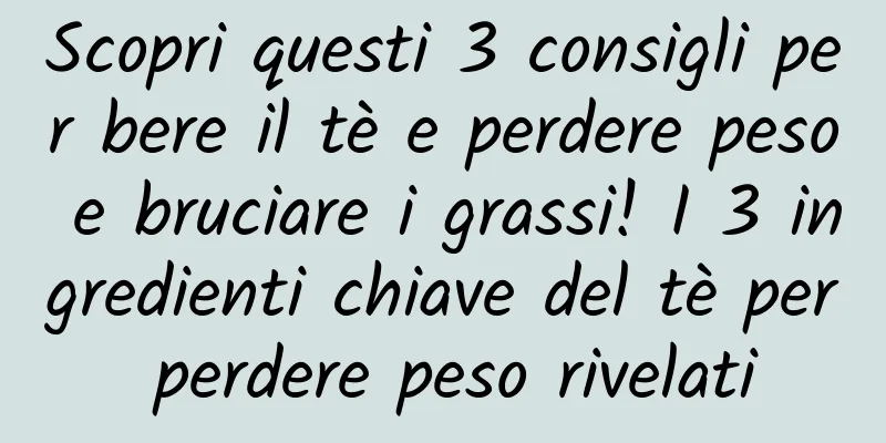 Scopri questi 3 consigli per bere il tè e perdere peso e bruciare i grassi! I 3 ingredienti chiave del tè per perdere peso rivelati