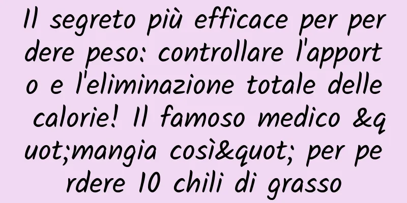 Il segreto più efficace per perdere peso: controllare l'apporto e l'eliminazione totale delle calorie! Il famoso medico "mangia così" per perdere 10 chili di grasso