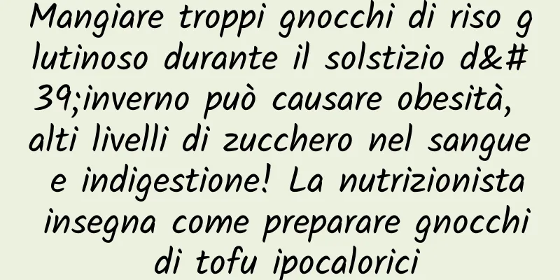 Mangiare troppi gnocchi di riso glutinoso durante il solstizio d'inverno può causare obesità, alti livelli di zucchero nel sangue e indigestione! La nutrizionista insegna come preparare gnocchi di tofu ipocalorici