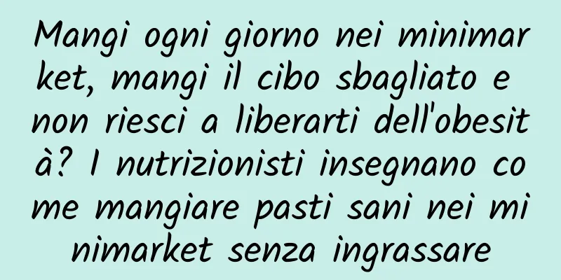 Mangi ogni giorno nei minimarket, mangi il cibo sbagliato e non riesci a liberarti dell'obesità? I nutrizionisti insegnano come mangiare pasti sani nei minimarket senza ingrassare