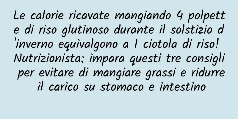 Le calorie ricavate mangiando 4 polpette di riso glutinoso durante il solstizio d'inverno equivalgono a 1 ciotola di riso! Nutrizionista: impara questi tre consigli per evitare di mangiare grassi e ridurre il carico su stomaco e intestino