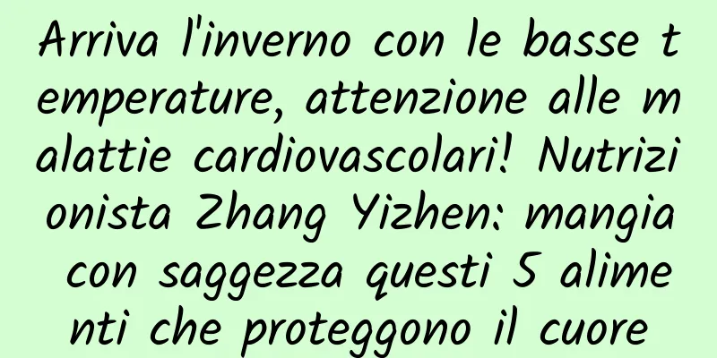 Arriva l'inverno con le basse temperature, attenzione alle malattie cardiovascolari! Nutrizionista Zhang Yizhen: mangia con saggezza questi 5 alimenti che proteggono il cuore