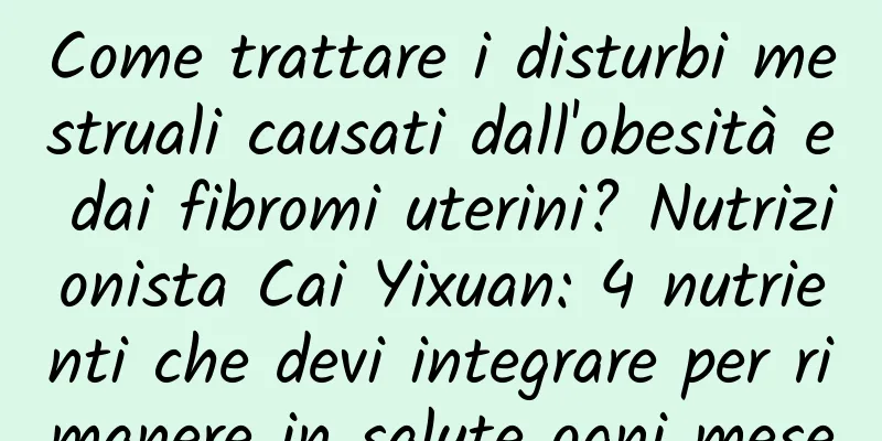 Come trattare i disturbi mestruali causati dall'obesità e dai fibromi uterini? Nutrizionista Cai Yixuan: 4 nutrienti che devi integrare per rimanere in salute ogni mese