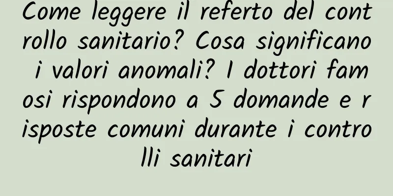 Come leggere il referto del controllo sanitario? Cosa significano i valori anomali? I dottori famosi rispondono a 5 domande e risposte comuni durante i controlli sanitari